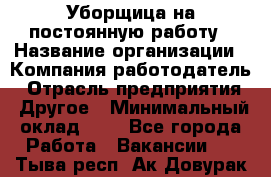 Уборщица на постоянную работу › Название организации ­ Компания-работодатель › Отрасль предприятия ­ Другое › Минимальный оклад ­ 1 - Все города Работа » Вакансии   . Тыва респ.,Ак-Довурак г.